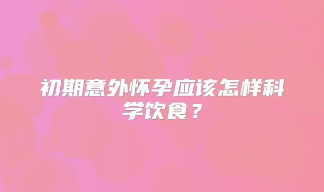初期意外怀孕应该怎样科学饮食？