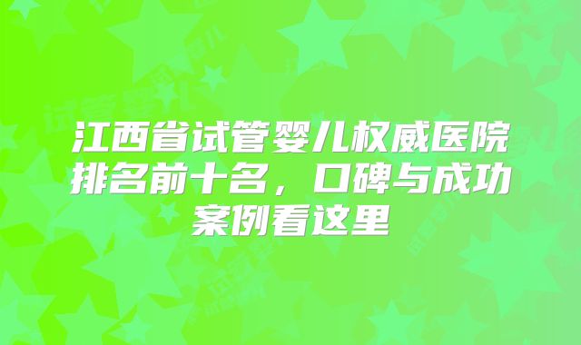 江西省试管婴儿权威医院排名前十名，口碑与成功案例看这里