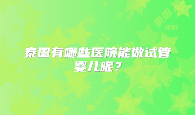 泰国有哪些医院能做试管婴儿呢?