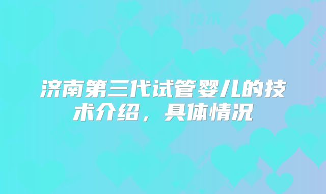 济南第三代试管婴儿的技术介绍，具体情况