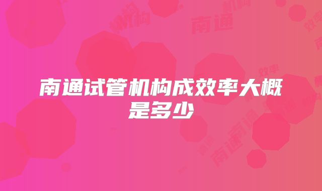 南通试管机构成效率大概是多少