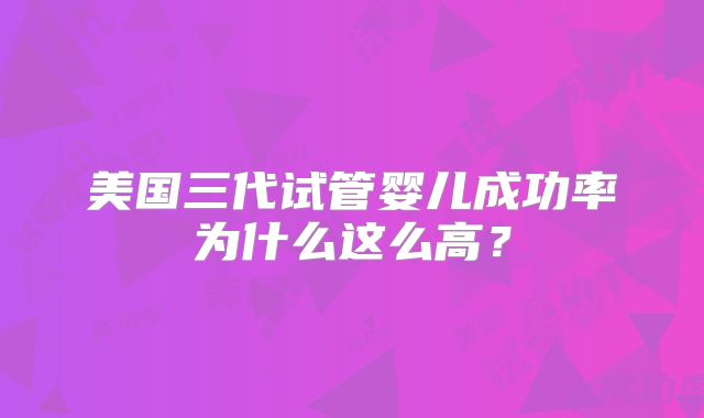 美国三代试管婴儿成功率为什么这么高？