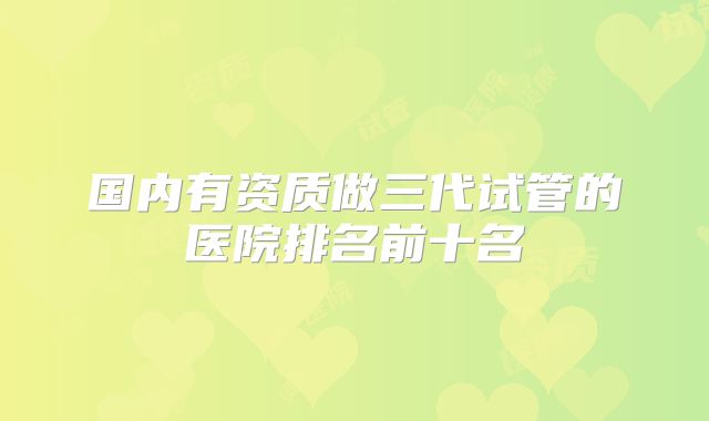 国内有资质做三代试管的医院排名前十名