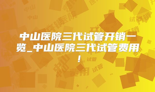 中山医院三代试管开销一览_中山医院三代试管费用！