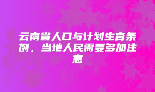 云南省人口与计划生育条例，当地人民需要多加注意
