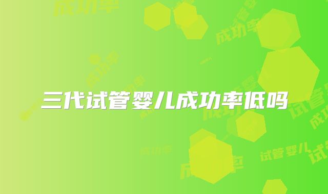 三代试管婴儿成功率低吗