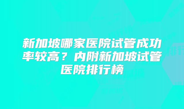 新加坡哪家医院试管成功率较高？内附新加坡试管医院排行榜