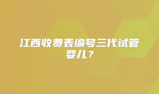 江西收费表编号三代试管婴儿？