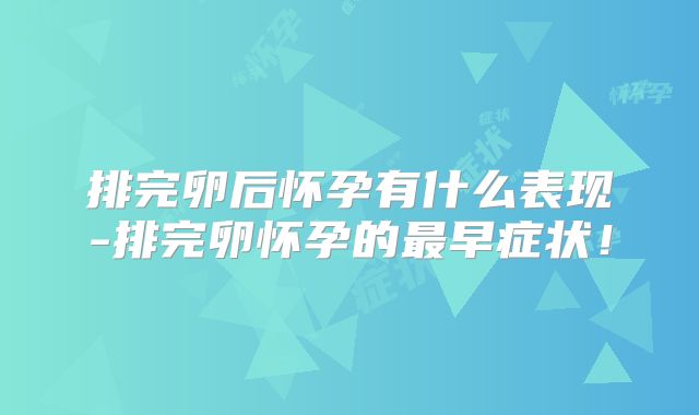排完卵后怀孕有什么表现-排完卵怀孕的最早症状！