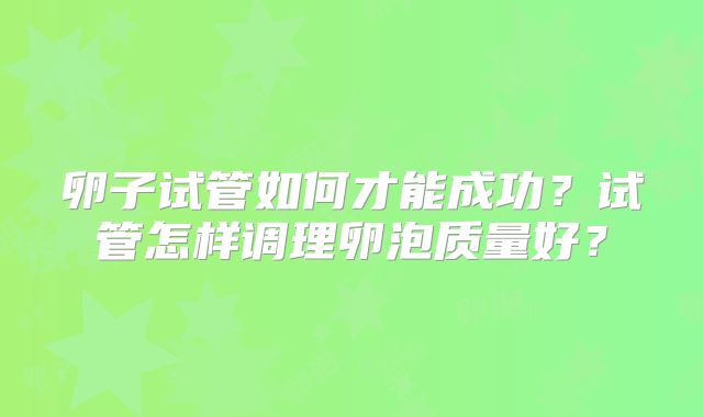 卵子试管如何才能成功？试管怎样调理卵泡质量好？