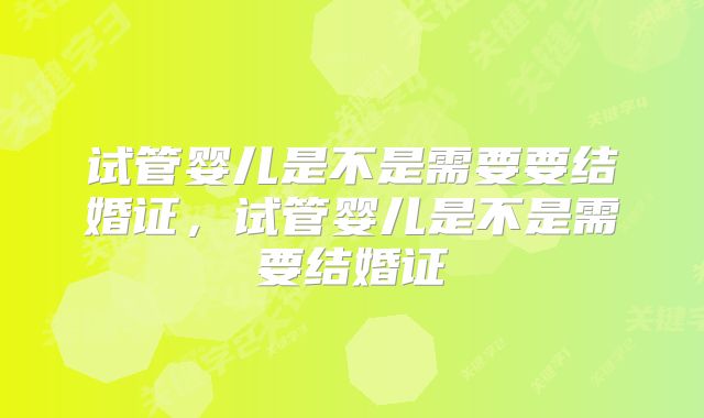 试管婴儿是不是需要要结婚证,试管婴儿是不是需要结婚证