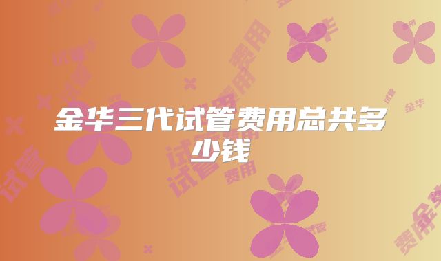 金华三代试管费用总共多少钱