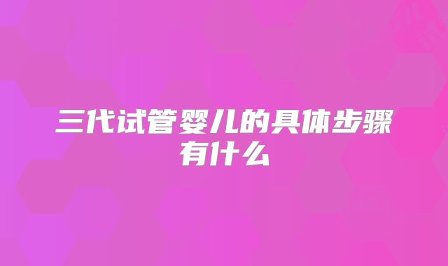 三代试管婴儿的具体步骤有什么