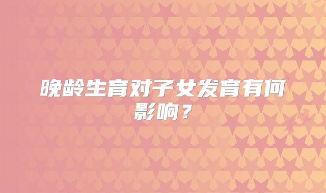 晚龄生育对子女发育有何影响？