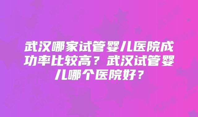 武汉哪家试管婴儿医院成功率比较高?武汉试管婴儿哪个医院好?