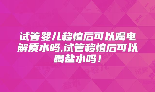 试管婴儿移植后可以喝电解质水吗,试管移植后可以喝盐水吗！