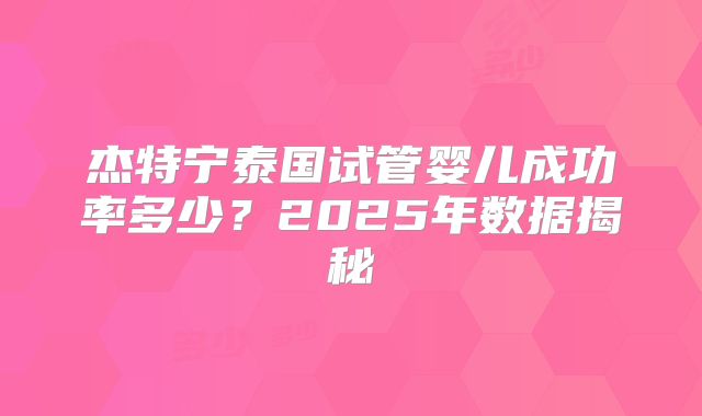 杰特宁泰国试管婴儿成功率多少？2025年数据揭秘