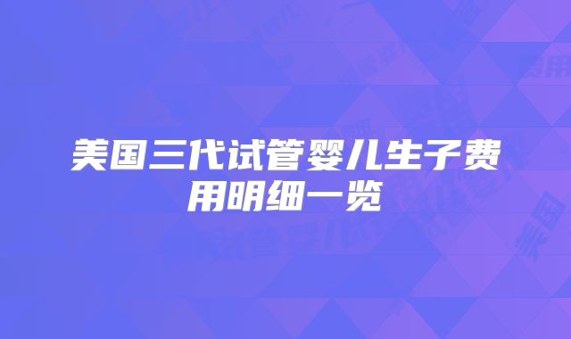 美国三代试管婴儿生子费用明细一览