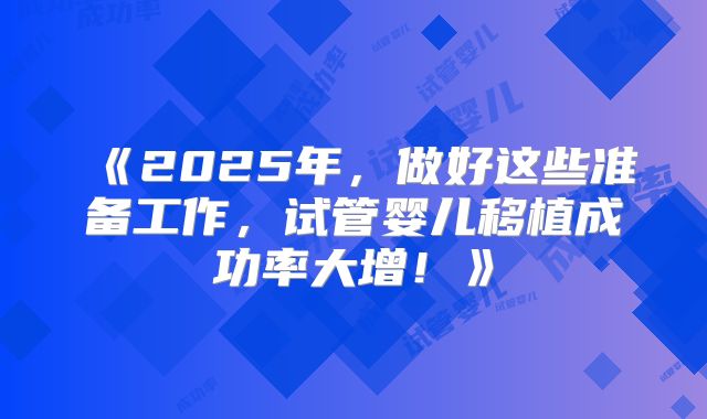 《2025年，做好这些准备工作，试管婴儿移植成功率大增！》