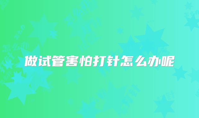 做试管害怕打针怎么办呢