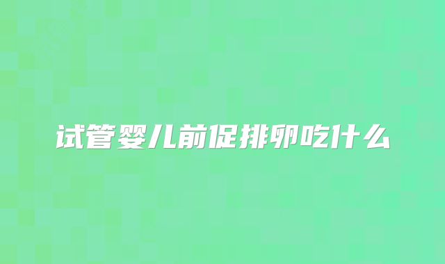 试管婴儿前促排卵吃什么