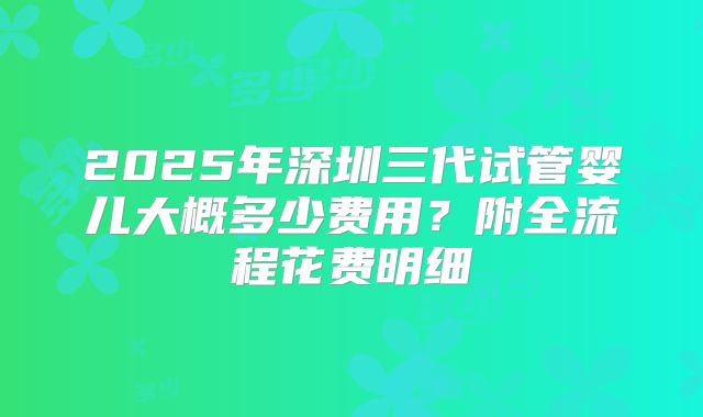 2025年深圳三代试管婴儿大概多少费用？附全流程花费明细