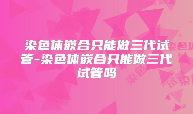 染色体嵌合只能做三代试管-染色体嵌合只能做三代试管吗