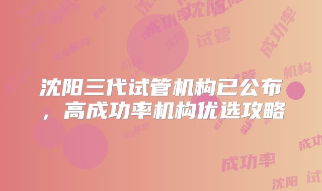 沈阳三代试管机构已公布,高成功率机构优选攻略