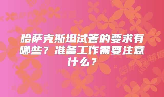 哈萨克斯坦试管的要求有哪些?准备工作需要注意什么?