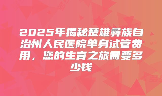 2025年揭秘楚雄彝族自治州人民医院单身试管费用,您的生育之旅需要多少钱