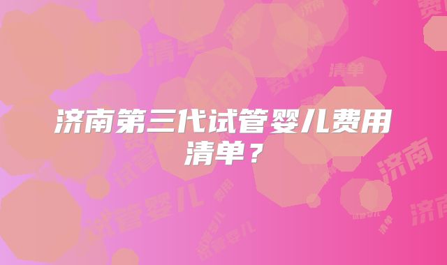 济南第三代试管婴儿费用清单？
