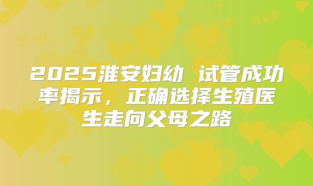 2025淮安妇幼 试管成功率揭示，正确选择生殖医生走向父母之路