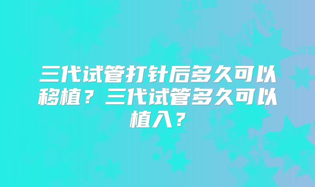 三代试管打针后多久可以移植?三代试管多久可以植入?