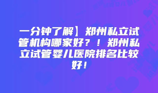 一分钟了解】郑州私立试管机构哪家好？！郑州私立试管婴儿医院排名比较好！