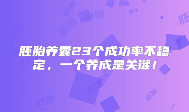 胚胎养囊23个成功率不稳定，一个养成是关键！