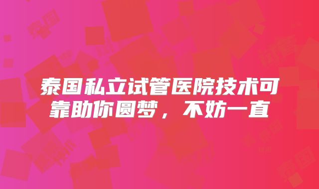 泰国私立试管医院技术可靠助你圆梦，不妨一直