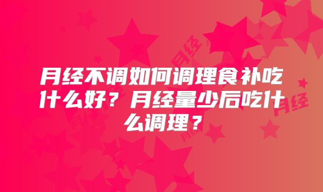 月经不调如何调理食补吃什么好?月经量少后吃什么调理?