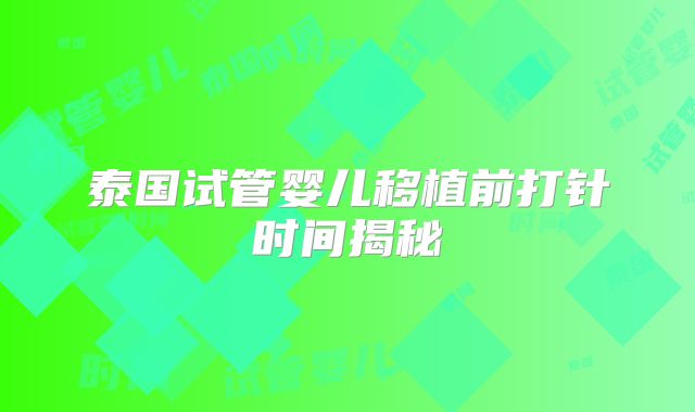 泰国试管婴儿移植前打针时间揭秘