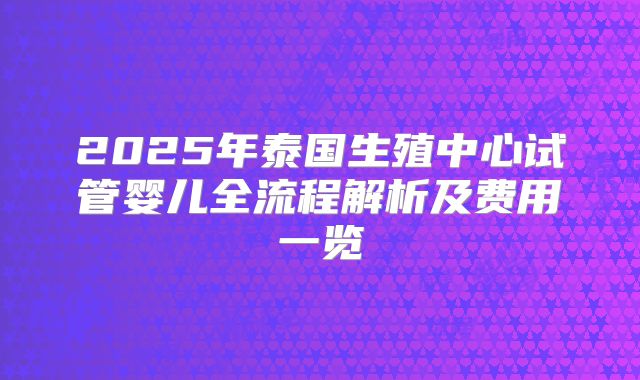 2025年泰国生殖中心试管婴儿全流程解析及费用一览