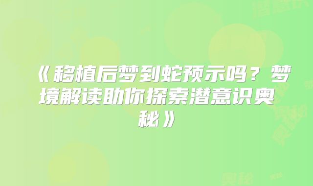 《移植后梦到蛇预示吗?梦境解读助你探索潜意识奥秘》