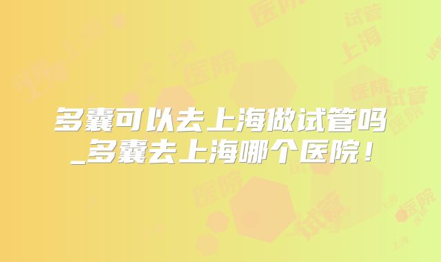 多囊可以去上海做试管吗_多囊去上海哪个医院!