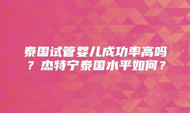 泰国试管婴儿成功率高吗?杰特宁泰国水平如何?