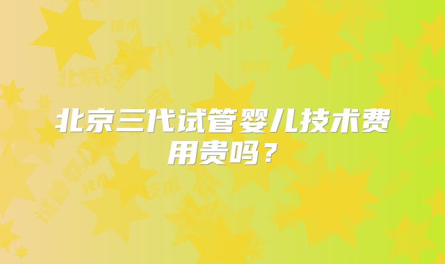 北京三代试管婴儿技术费用贵吗?
