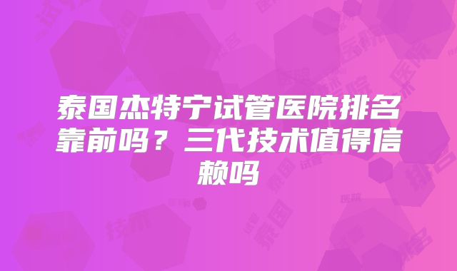 泰国杰特宁试管医院排名靠前吗?三代技术值得信赖吗