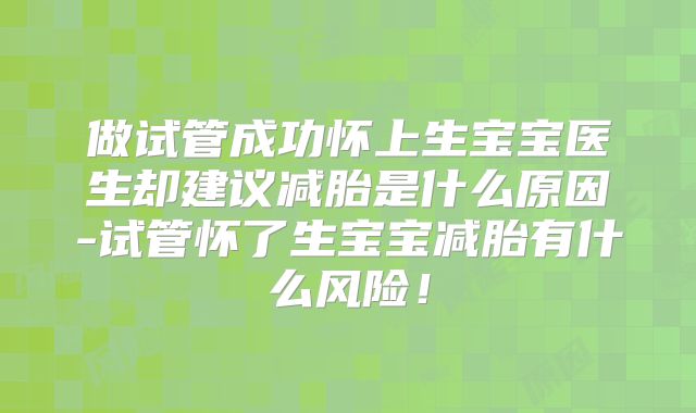 做试管成功怀上生宝宝医生却建议减胎是什么原因-试管怀了生宝宝减胎有什么风险！
