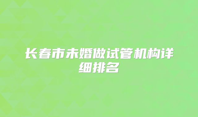 长春市未婚做试管机构详细排名