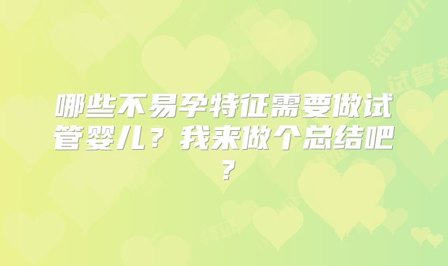哪些不易孕特征需要做试管婴儿？我来做个总结吧？