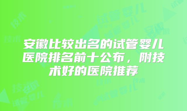 安徽比较出名的试管婴儿医院排名前十公布,附技术好的医院推荐