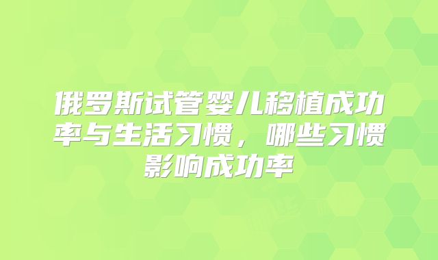 俄罗斯试管婴儿移植成功率与生活习惯,哪些习惯影响成功率