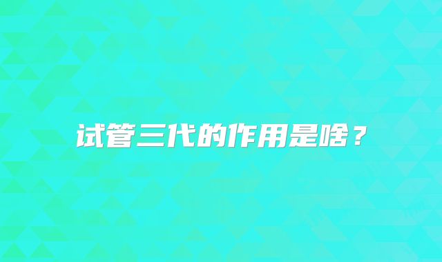 试管三代的作用是啥？